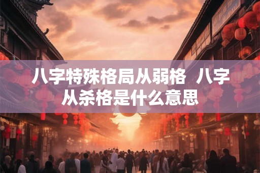 八字特殊格局从弱格  八字从杀格是什么意思