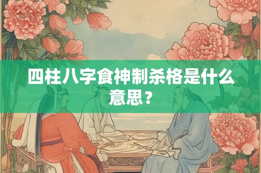 四柱八字食神制杀格是什么意思？