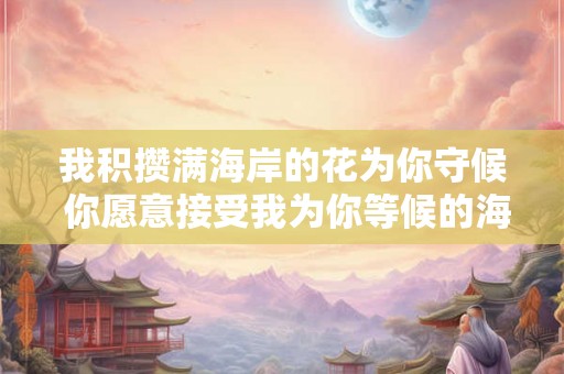 我积攒满海岸的花为你守候 你愿意接受我为你等候的海岸花吗