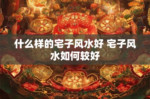 什么样的宅子风水好 宅子风水如何较好