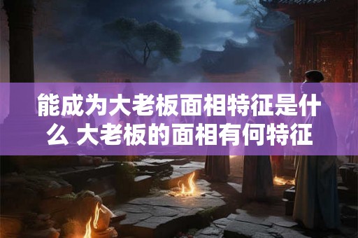 能成为大老板面相特征是什么 大老板的面相有何特征