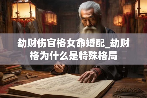 劫财伤官格女命婚配_劫财格为什么是特殊格局 劫财伤官格女命婚配_劫财格为什么是特殊格局