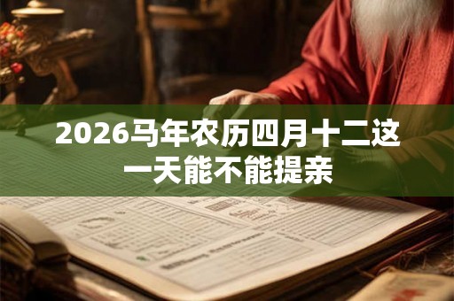 2026马年农历四月十二这一天能不能提亲