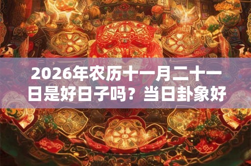 2026年农历十一月二十一日是好日子吗？当日卦象好不好？