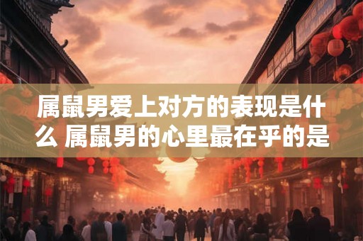 属鼠男爱上对方的表现是什么 属鼠男的心里最在乎的是什么