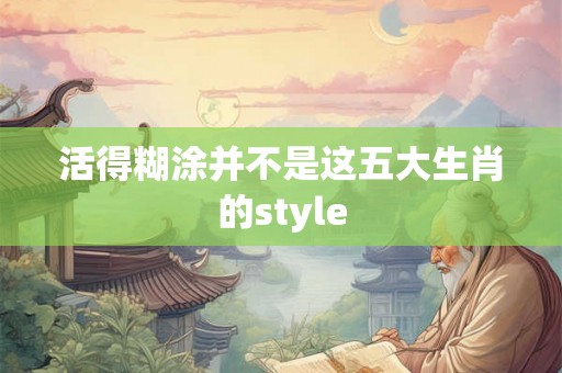活得糊涂并不是这五大生肖的style
