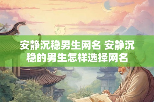 安静沉稳男生网名 安静沉稳的男生怎样选择网名 安静沉稳男生网名 安静沉稳的男生怎样选择网名