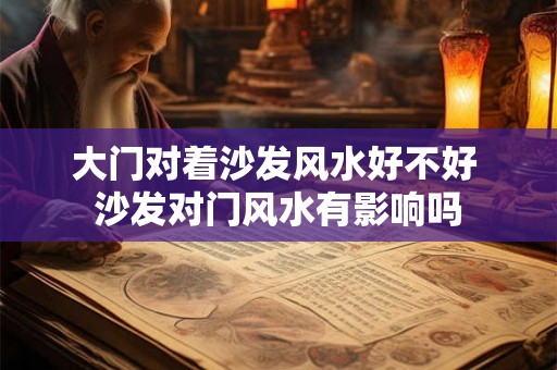 大门对着沙发风水好不好 沙发对门风水有影响吗 大门对着沙发风水好不好 沙发对门风水有影响吗