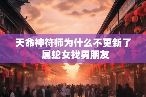 天命神符师为什么不更新了  属蛇女找男朋友