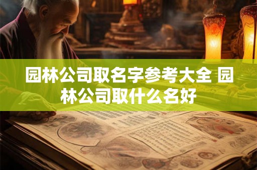园林公司取名字参考大全 园林公司取什么名好 园林公司取名字参考大全 园林公司取什么名好
