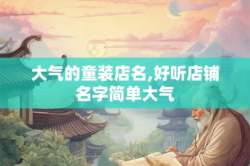 大气的童装店名,好听店铺名字简单大气