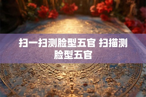 扫一扫测脸型五官 扫描测脸型五官