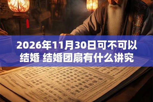 2026年11月30日可不可以结婚 结婚团扇有什么讲究吗 2026年11月30日可不可以结婚 结婚团扇有什么讲究吗