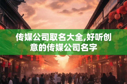 传媒公司取名大全,好听创意的传媒公司名字 传媒公司取名大全,好听创意的传媒公司名字