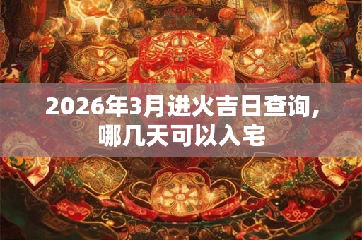 2026年3月进火吉日查询,哪几天可以入宅