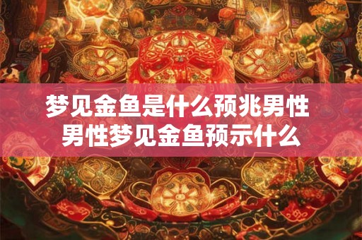 梦见金鱼是什么预兆男性 男性梦见金鱼预示什么