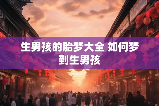 生男孩的胎梦大全 如何梦到生男孩 生男孩的胎梦大全 如何梦到生男孩