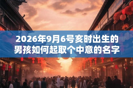 2026年9月6号亥时出生的男孩如何起取个中意的名字，五行属什么