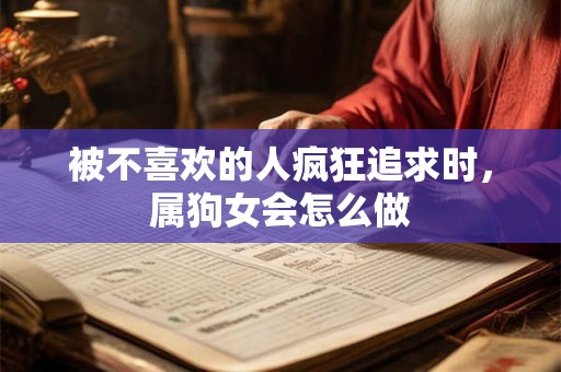 被不喜欢的人疯狂追求时,属狗女会怎么做 被不喜欢的人疯狂追求时,属狗女会怎么做