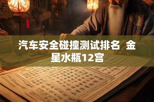汽车安全碰撞测试排名  金星水瓶12宫