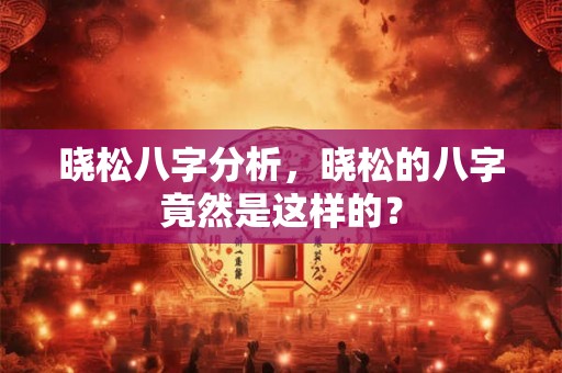 晓松八字分析，晓松的八字竟然是这样的？