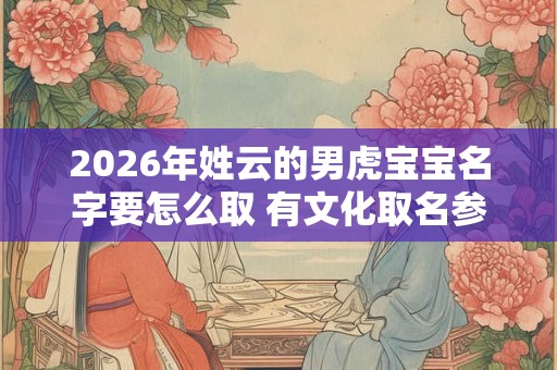 2026年姓云的男虎宝宝名字要怎么取 有文化取名参考