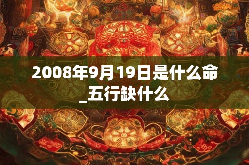 2008年9月19日是什么命_五行缺什么