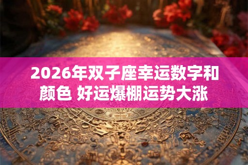 2026年双子座幸运数字和颜色 好运爆棚运势大涨
