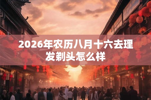 2026年农历八月十六去理发剃头怎么样
