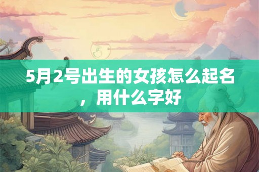5月2号出生的女孩怎么起名，用什么字好