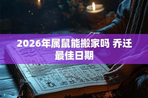 2026年属鼠能搬家吗 乔迁最佳日期
