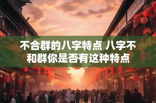 不合群的八字特点 八字不和群你是否有这种特点