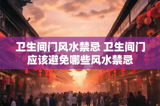 卫生间门风水禁忌 卫生间门应该避免哪些风水禁忌