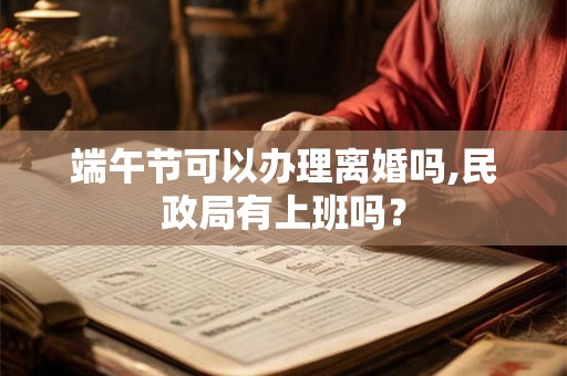 端午节可以办理离婚吗,民政局有上班吗? 端午节可以办理离婚吗,民政局有上班吗?