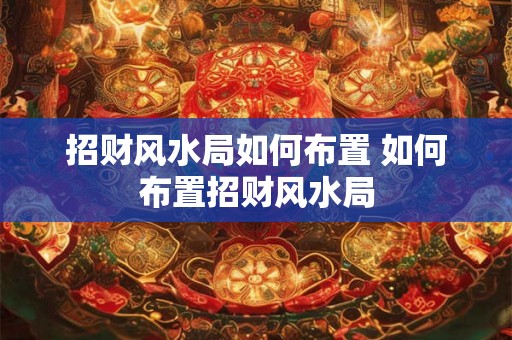 招财风水局如何布置 如何布置招财风水局