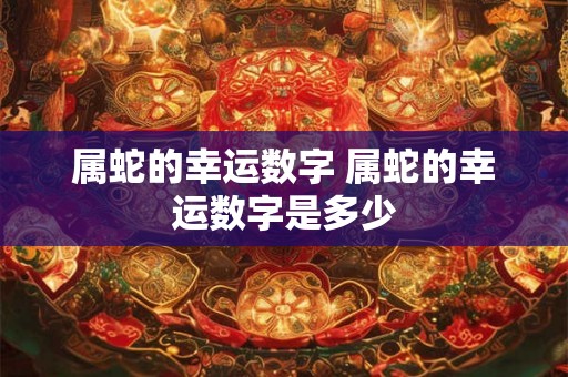 属蛇的幸运数字 属蛇的幸运数字是多少