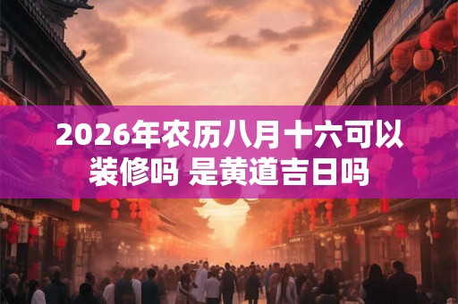 2026年农历八月十六可以装修吗 是黄道吉日吗