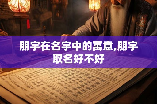朋字在名字中的寓意,朋字取名好不好