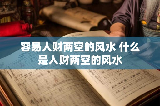 容易人财两空的风水 什么是人财两空的风水