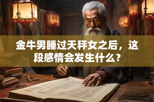 金牛男睡过天秤女之后，这段感情会发生什么？