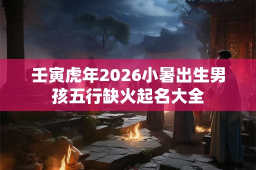壬寅虎年2026小暑出生男孩五行缺火起名大全