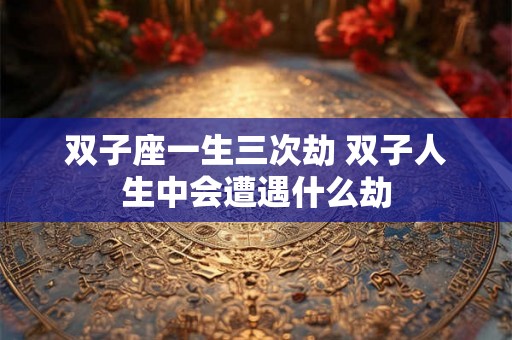 双子座一生三次劫 双子人生中会遭遇什么劫