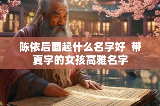 陈依后面起什么名字好  带夏字的女孩高雅名字