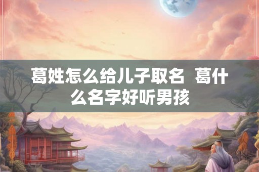 葛姓怎么给儿子取名  葛什么名字好听男孩