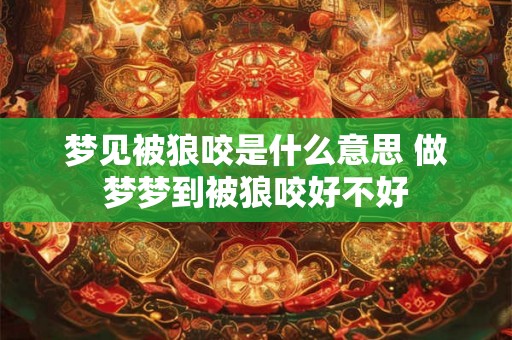 梦见被狼咬是什么意思 做梦梦到被狼咬好不好