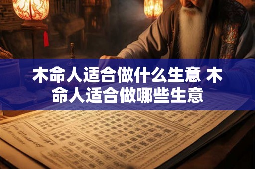 木命人适合做什么生意 木命人适合做哪些生意 木命人适合做什么生意 木命人适合做哪些生意
