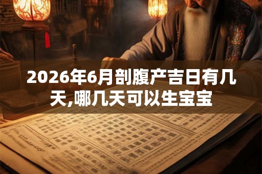 2026年6月剖腹产吉日有几天,哪几天可以生宝宝 2026年6月剖腹产吉日有几天,哪几天可以生宝宝