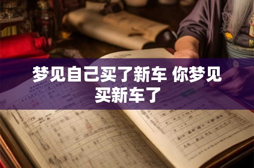 梦见自己买了新车 你梦见买新车了