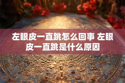 左眼皮一直跳怎么回事 左眼皮一直跳是什么原因