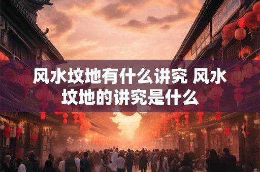 风水坟地有什么讲究 风水坟地的讲究是什么